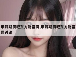 甲醇期货吧东方财富网,甲醇期货吧东方财富网讨论