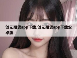 创元期货app下载,创元期货app下载安卓版