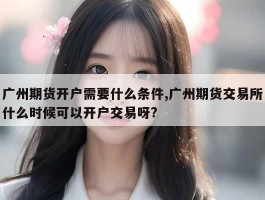 广州期货开户需要什么条件,广州期货交易所什么时候可以开户交易呀?