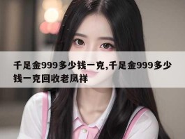 千足金999多少钱一克,千足金999多少钱一克回收老凤祥