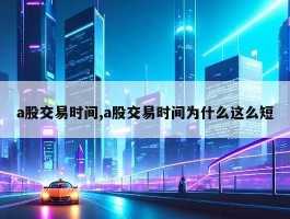 a股交易时间,a股交易时间为什么这么短