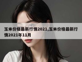 玉米价格最新行情2021,玉米价格最新行情2021年11月