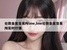 伦敦金属交易所lme,lme伦敦金属交易所实时行情