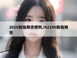 2016股指期货规则,ih2106股指期货