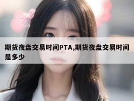 期货夜盘交易时间PTA,期货夜盘交易时间是多少