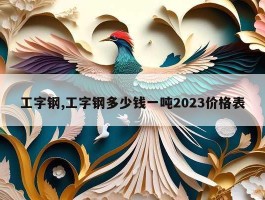 工字钢,工字钢多少钱一吨2023价格表