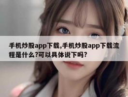 手机炒股app下载,手机炒股app下载流程是什么?可以具体说下吗?