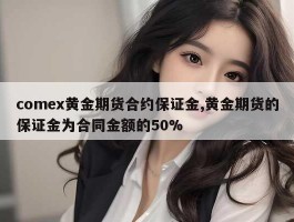 comex黄金期货合约保证金,黄金期货的保证金为合同金额的50%