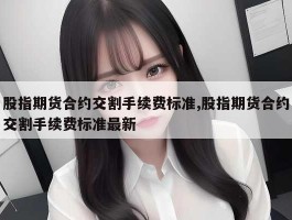 股指期货合约交割手续费标准,股指期货合约交割手续费标准最新