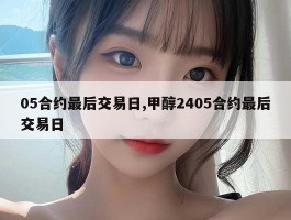 05合约最后交易日,甲醇2405合约最后交易日