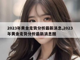 2023年黄金走势分析最新消息,2023年黄金走势分析最新消息图