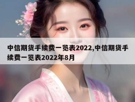 中信期货手续费一览表2022,中信期货手续费一览表2022年8月