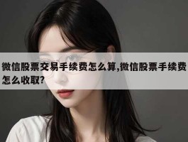 微信股票交易手续费怎么算,微信股票手续费怎么收取?