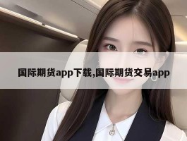 国际期货app下载,国际期货交易app