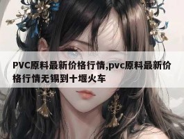 PVC原料最新价格行情,pvc原料最新价格行情无锡到十堰火车