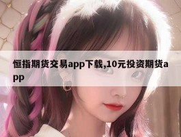 恒指期货交易app下载,10元投资期货app