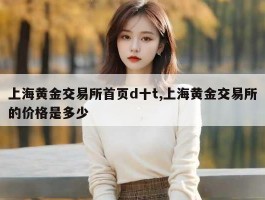 上海黄金交易所首页d十t,上海黄金交易所的价格是多少