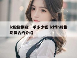 ic股指期货一手多少钱,icifih股指期货合约介绍