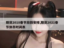 期货2018春节放假安排,期货2021春节休市时间表