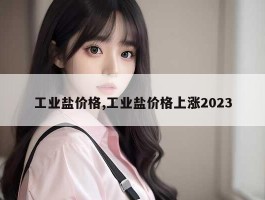 工业盐价格,工业盐价格上涨2023