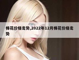 棉花价格走势,2022年12月棉花价格走势