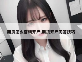 期货怎么咨询开户,期货开户问答技巧