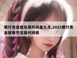 银行贵金属交易时间是几点,2021银行贵金属春节交易时间表