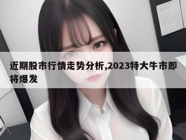 近期股市行情走势分析,2023特大牛市即将爆发