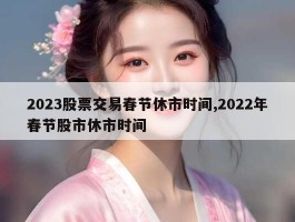 2023股票交易春节休市时间,2022年春节股市休市时间