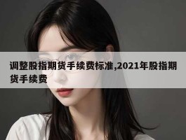 调整股指期货手续费标准,2021年股指期货手续费