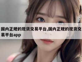 国内正规的现货交易平台,国内正规的现货交易平台app