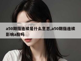 a50期指连续是什么意思,a50期指连续影响a股吗