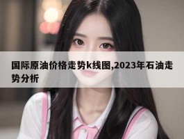 国际原油价格走势k线图,2023年石油走势分析