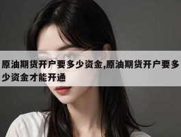 原油期货开户要多少资金,原油期货开户要多少资金才能开通