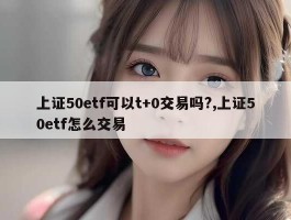 上证50etf可以t+0交易吗?,上证50etf怎么交易