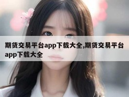 期货交易平台app下载大全,期货交易平台app下载大全