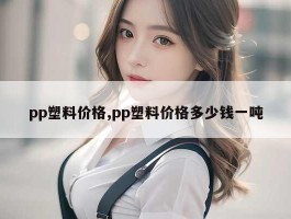 pp塑料价格,pp塑料价格多少钱一吨