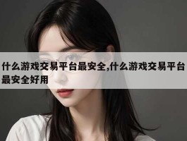 什么游戏交易平台最安全,什么游戏交易平台最安全好用