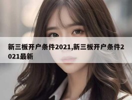 新三板开户条件2021,新三板开户条件2021最新