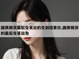 国债期货最后交易日的交割结算价,国债期货的最后交易日为