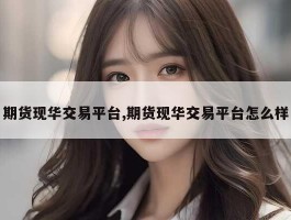 期货现华交易平台,期货现华交易平台怎么样