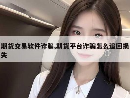 期货交易软件诈骗,期货平台诈骗怎么追回损失