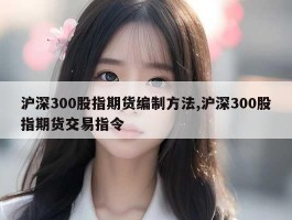 沪深300股指期货编制方法,沪深300股指期货交易指令