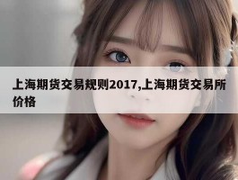 上海期货交易规则2017,上海期货交易所价格