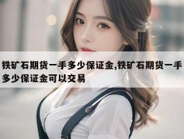 铁矿石期货一手多少保证金,铁矿石期货一手多少保证金可以交易