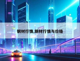 钢材行情,钢材行情与价格