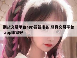 期货交易平台app最新排名,期货交易平台 app哪家好