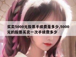 买卖5000元股票手续费是多少,5000元的股票买卖一次手续费多少