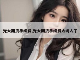 光大期货手续费,光大期货手续费太坑人了