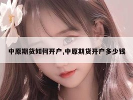 中原期货如何开户,中原期货开户多少钱